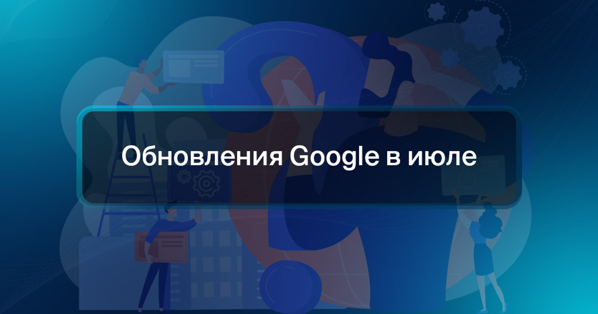 Обновления Google в июле — Teletype