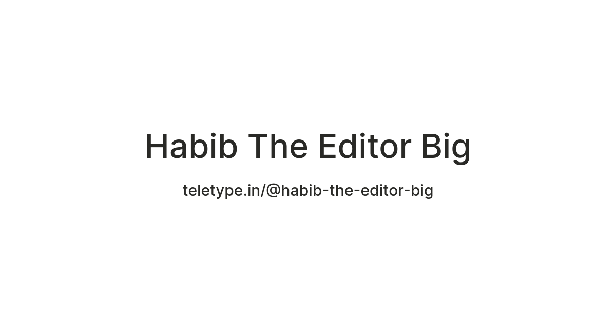 Habib The Editor Big — Teletype